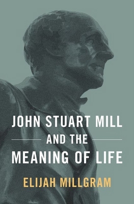 John Stuart Mill and the Meaning of Life 0190873248 Book Cover