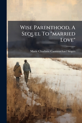 Wise Parenthood, A Sequel To "married Love": A ... 1286236142 Book Cover