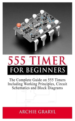 Paperback 555 TIMER FOR BEGINNERS: The Complete Guide on 555 Timers including Working Principles, Circuit Schematics and Block Diagrams Book