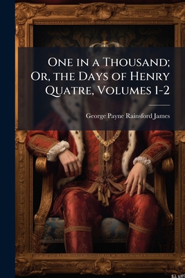 One in a Thousand; Or, the Days of Henry Quatre... 1149771577 Book Cover