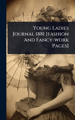 Young Ladies Journal 1881 [fashion And Fancy-wo... 1024511820 Book Cover