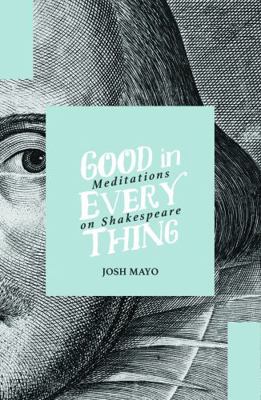 Good in Every Thing : Meditations on Shakespeare