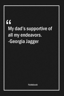 My dad's supportive of all my endeavors. -Georgia Jagger: Lined Gift Notebook With Unique Touch | Journal | Lined Premium 120 Pages |dad Quotes|