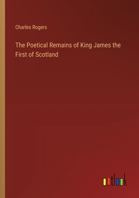 The Poetical Remains of King James the First of... 3368188704 Book Cover