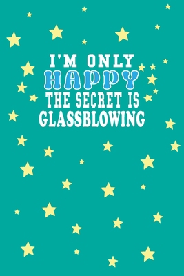 Paperback I m Only Happy The Secret Is Glassblowing Notebook Lovers Gift: Lined Notebook / Journal Gift, 120 Pages, 6x9, Soft Cover, Matte Finish Book