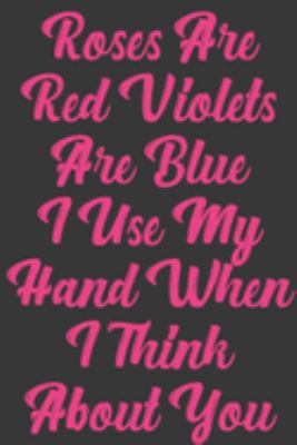 Roses Are Red Violets Are Blue I Use My Hand When I Think About You: Stiffer Than A Greeting Card: Use Our Novelty Journal To Document Your Sexual ... or Bucket List. Makes a Great Gift For Adults 1697022170 Book Cover