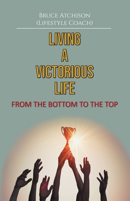 Living a Victorious Life: From the Bottom to th... 1479614718 Book Cover