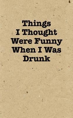 Things I Thought Were Funny When I Was Drunk - ... 1979776237 Book Cover