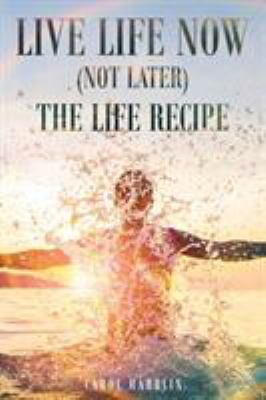 Live Life Now (Not later) The Life Recipe 1682138283 Book Cover