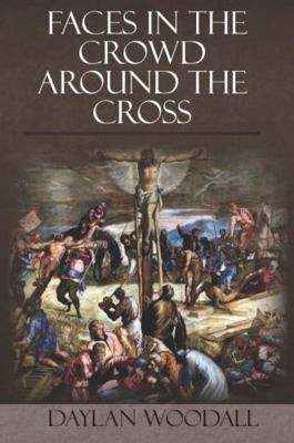 Faces in the Crowd Around the Cross : What Looking at the Often Overlooked Teaches Us about Jesus