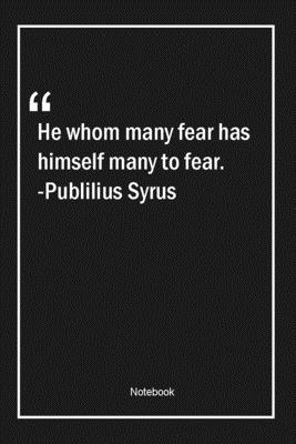 He whom many fear, has himself many to fear. -Publilius Syrus: Lined Gift Notebook With Unique Touch | Journal | Lined Premium 120 Pages |fear Quotes|