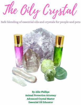 The Oily Crystal : Safe Blending of Essential Oils and Crystals for People and Pets