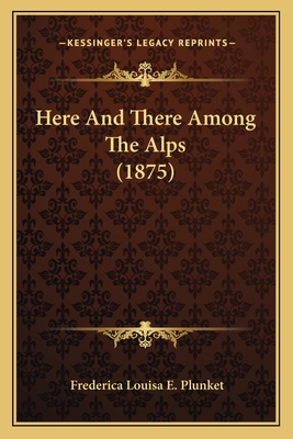 Here And There Among The Alps (1875) 1164668129 Book Cover