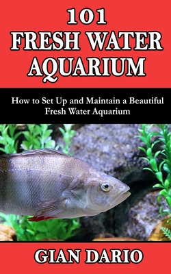 101 FRESH WATER AQUARIUM: How to Set Up and Maintain a Beautiful Fresh Water Aquarium B08JF8B4FX Book Cover