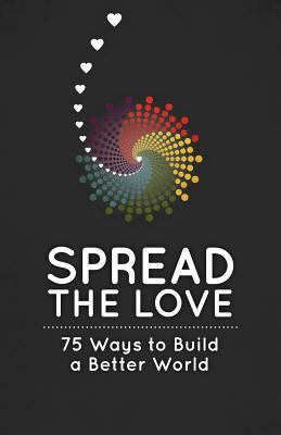 Spread the Love: 75 Ways to Build a Better World 1936806444 Book Cover