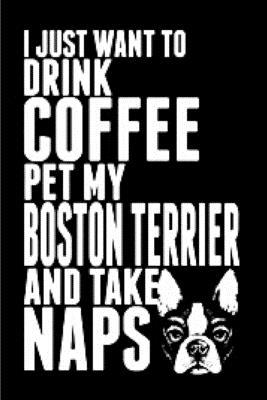 Paperback I just want to drink coffee pet my boston terrier and take naps: Boston Terrier journal blank lined notebook ruled college school diary bostie ... wicked cool design A snarky gag humour gift Book