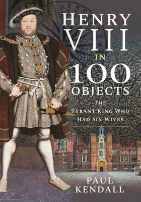 Henry VIII in 100 Objects: The Tyrant King Who ... 1526767198 Book Cover