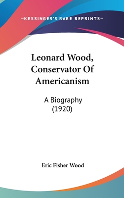 Leonard Wood, Conservator Of Americanism: A Bio... 0548990425 Book Cover