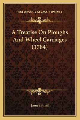 A Treatise On Ploughs And Wheel Carriages (1784) 1164894692 Book Cover