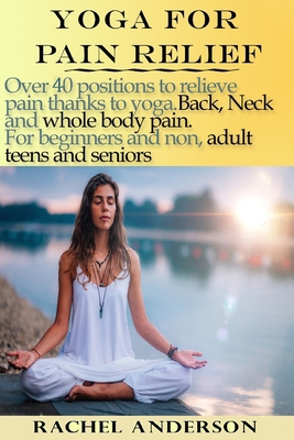 YOGA FOR PAIN RELIEF: Over 40 positions to relieve pain thanks to yoga. Back, Neck and whole body pain. For beginners and non, adult teens and seniors B08BWCL58X Book Cover