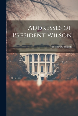 Addresses of President Wilson 1022432745 Book Cover