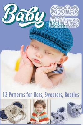 Baby Crochet Patterns: 13 Patterns for Hats, Swearters, Booties B08CW9LTDY Book Cover