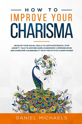 How to Improve Your Charisma: Develop Social Skills to Captivate People, Talk to Anyone Using Charismatic Communication, Stop Anxiety, and Overcome Vulnerability with the Myth of Charm Power 1073825140 Book Cover