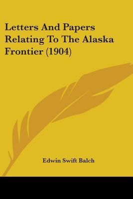 Letters And Papers Relating To The Alaska Front... 1437052371 Book Cover