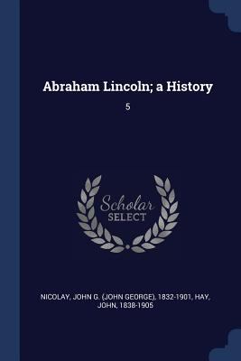 Abraham Lincoln; a History: 5 1376967758 Book Cover