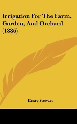 Irrigation For The Farm, Garden, And Orchard (1... 1437233082 Book Cover