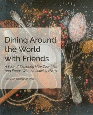 Dining Around the World with Friends : A Year of Exploring New Countries and Foods Without Leaving Home