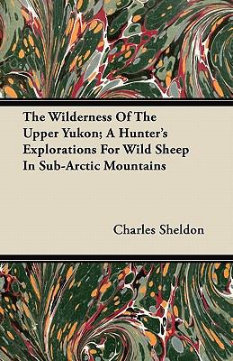 The Wilderness Of The Upper Yukon; A Hunter's E... 144606672X Book Cover
