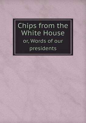 Chips from the White House or, Words of our pre... 5518859007 Book Cover