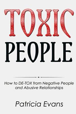 Toxic People: How to de-Tox from Negative People and Abusive Relationships