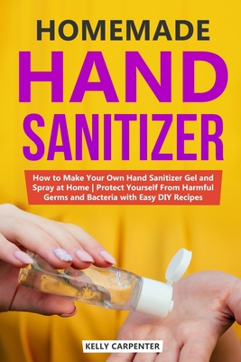 Homemade Hand Sanitizer: How to Make Your Own Hand Sanitizer Gel and Spray at Home to Protect Yourself From Harmful Germs with Easy Recipes B085RP5NPX Book Cover