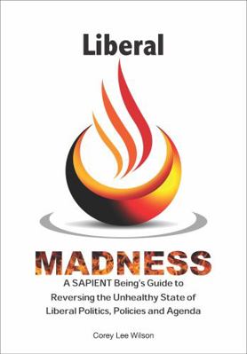 Liberal Madness : A SAPIENT Being's Guide to Reversing the Unhealthy State of Liberal Politics, Policies and Agenda
