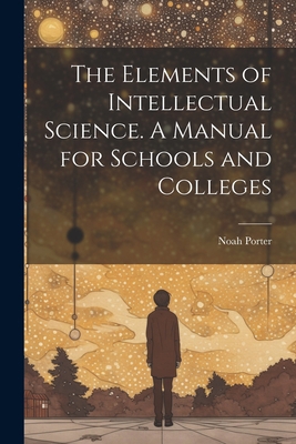 The Elements of Intellectual Science. A Manual ... 1021999687 Book Cover