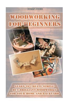 Paperback Woodworking for Beginners Learn to Create Simple but Brilliant Woodworks for Your Home and Backyard : (Simple Organizing, Decluttering and Organizing) Book