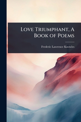 Love Triumphant, A Book of Poems 1023608499 Book Cover