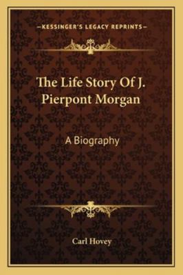 The Life Story Of J. Pierpont Morgan: A Biography 1162970952 Book Cover
