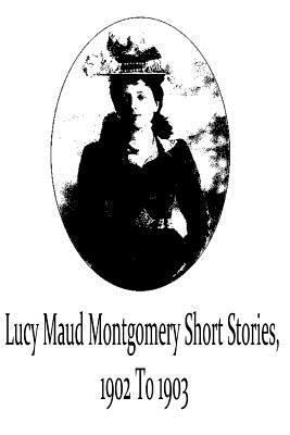 Lucy Maud Montgomery Short Stories, 1902 To 1903 1481119710 Book Cover