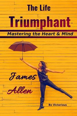 The Life Triumphant: Mastering the Heart & Mind 1534931562 Book Cover