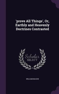 'prove All Things', Or, Earthly and Heavenly Do... 135830436X Book Cover