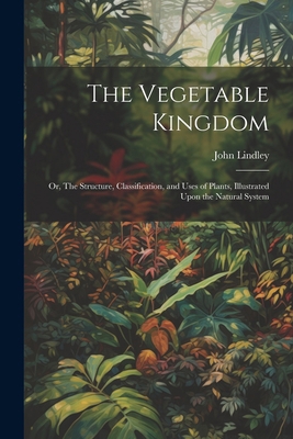 The Vegetable Kingdom: Or, The Structure, Class... 1022447122 Book Cover