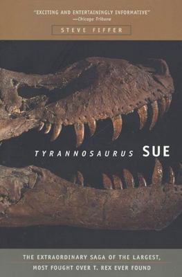 Tyrannosaurus Sue : The Extraordinary Saga of Largest, Most Fought over T. Rex Ever Found
