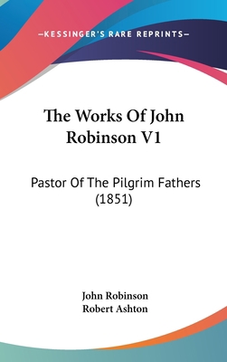The Works of John Robinson V1: Pastor of the Pi... 1104830671 Book Cover