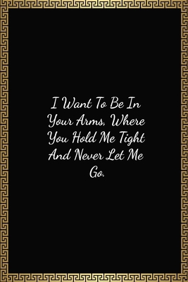 I Want To Be In Your Arms, Where You Hold Me Tight And Never Let Me Go: Funny Valentines Day Gift For Him/Her, Lined Journal Notebook (120 Pages, 6 x 9 Inches)