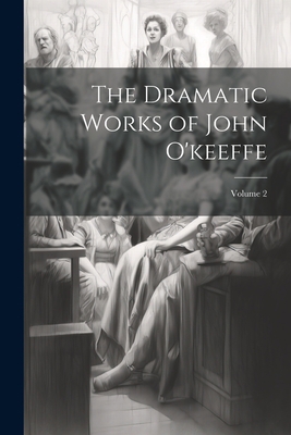 The Dramatic Works of John O'keeffe; Volume 2 1021738905 Book Cover