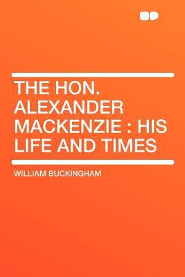 The Hon. Alexander MacKenzie: His Life and Times 1290067058 Book Cover