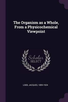 The Organism as a Whole, From a Physicochemical... 1379182484 Book Cover